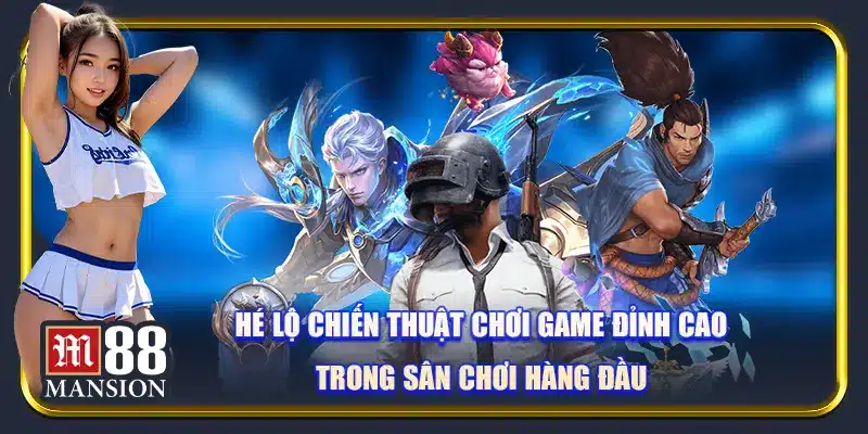 Hé lộ chiến thuật chơi game đỉnh cao trong sân chơi hàng đầu